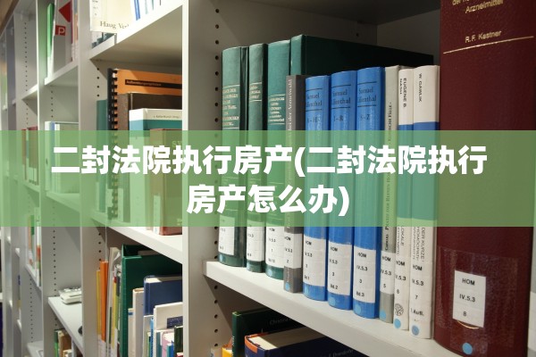 二封法院执行房产(二封法院执行房产怎么办)
