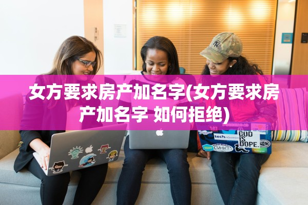女方要求房产加名字(女方要求房产加名字 如何拒绝)