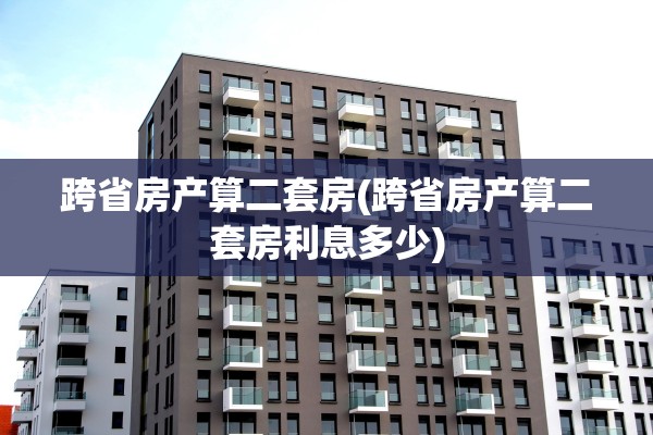 跨省房产算二套房(跨省房产算二套房利息多少)