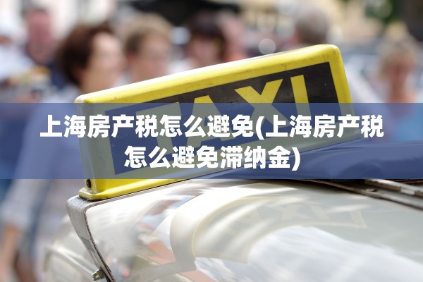 上海房产税怎么避免(上海房产税怎么避免滞纳金)