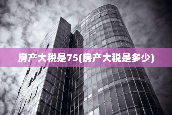 房产大税是75(房产大税是多少)