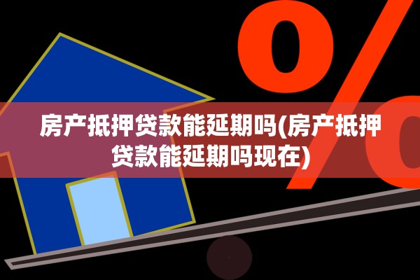房产抵押贷款能延期吗(房产抵押贷款能延期吗现在)