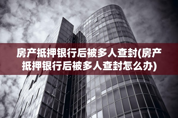 房产抵押银行后被多人查封(房产抵押银行后被多人查封怎么办)