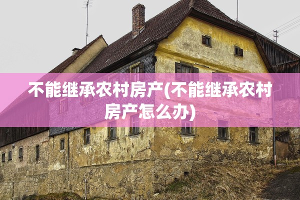 不能继承农村房产(不能继承农村房产怎么办)