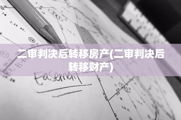 二审判决后转移房产(二审判决后转移财产)
