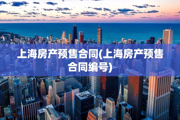 上海房产预售合同(上海房产预售合同编号)