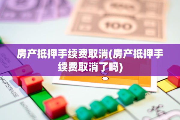 房产抵押手续费取消(房产抵押手续费取消了吗)
