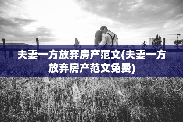 夫妻一方放弃房产范文(夫妻一方放弃房产范文免费)