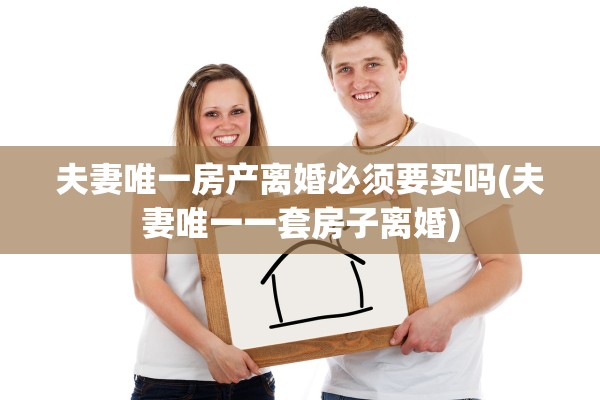夫妻唯一房产离婚必须要买吗(夫妻唯一一套房子离婚)