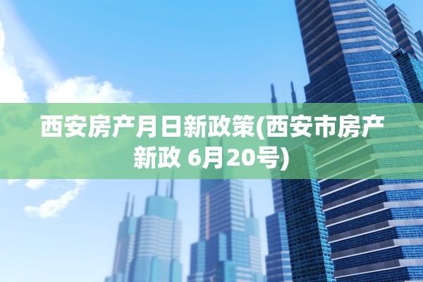 西安房产月日新政策(西安市房产新政 6月20号)