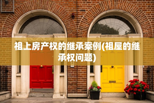 祖上房产权的继承案例(祖屋的继承权问题)