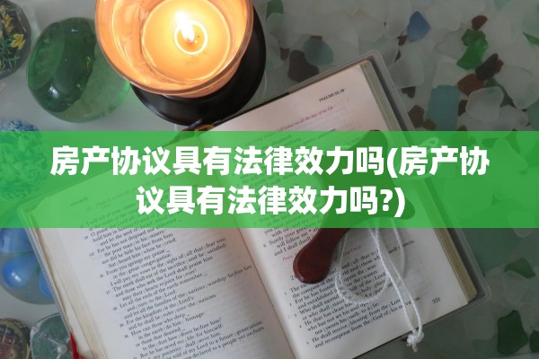 房产协议具有法律效力吗(房产协议具有法律效力吗?)