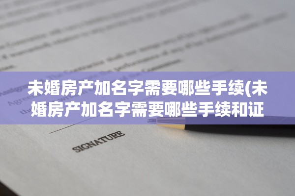 未婚房产加名字需要哪些手续(未婚房产加名字需要哪些手续和证件)