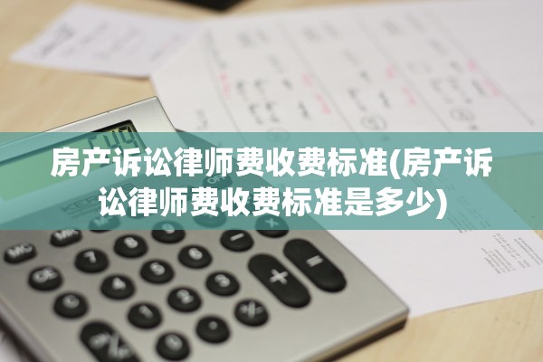房产诉讼律师费收费标准(房产诉讼律师费收费标准是多少)