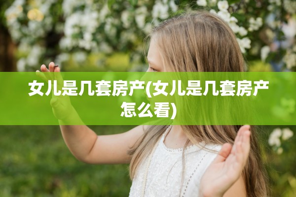 女儿是几套房产(女儿是几套房产怎么看)