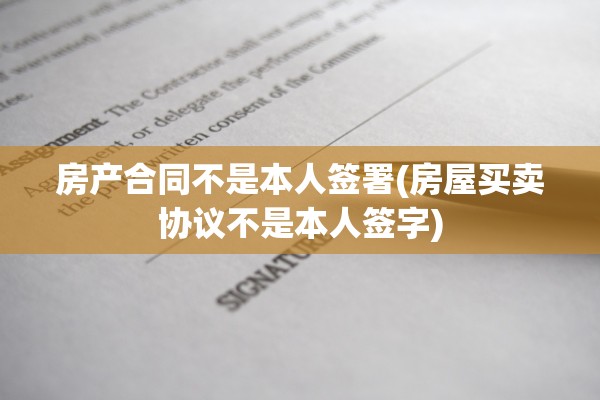 房产合同不是本人签署(房屋买卖协议不是本人签字)
