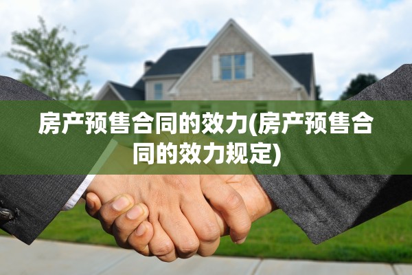 房产预售合同的效力(房产预售合同的效力规定)
