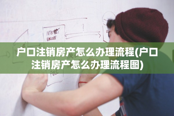 户口注销房产怎么办理流程(户口注销房产怎么办理流程图)