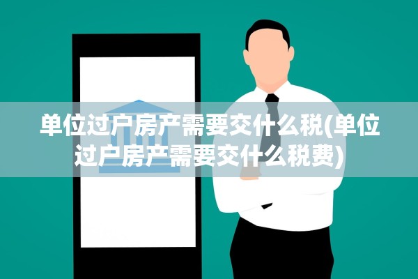 单位过户房产需要交什么税(单位过户房产需要交什么税费)