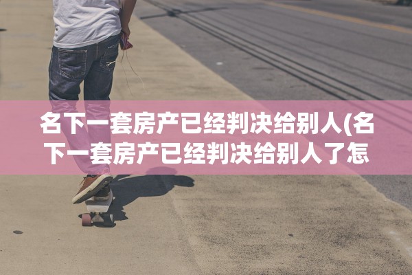 名下一套房产已经判决给别人(名下一套房产已经判决给别人了怎么办)