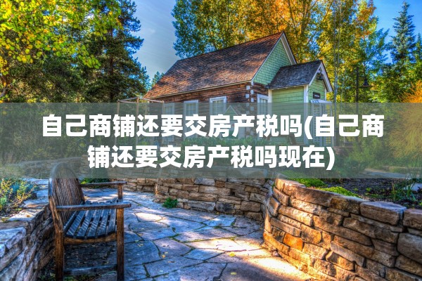 自己商铺还要交房产税吗(自己商铺还要交房产税吗现在)