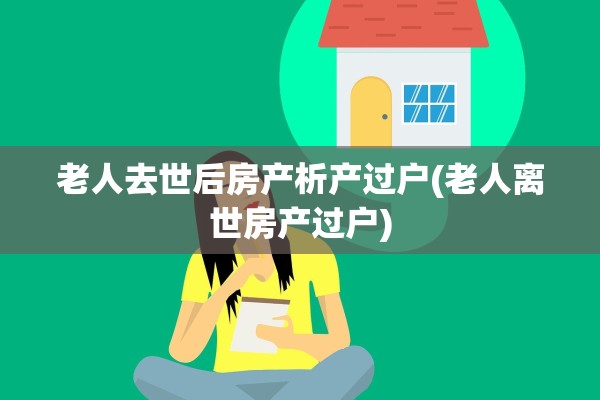 老人去世后房产析产过户(老人离世房产过户)
