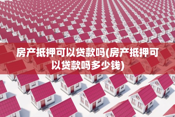 房产抵押可以贷款吗(房产抵押可以贷款吗多少钱)