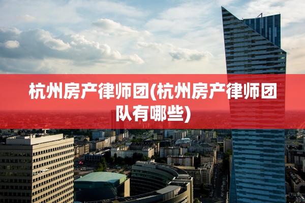 杭州房产律师团(杭州房产律师团队有哪些)