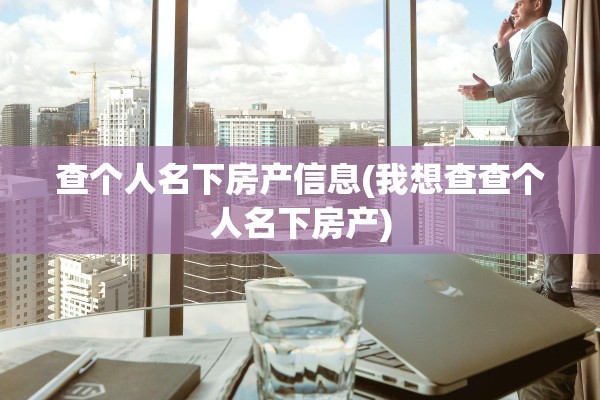 查个人名下房产信息(我想查查个人名下房产)