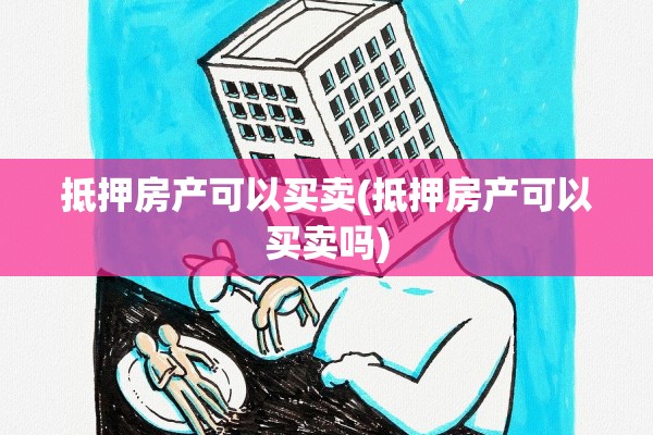 抵押房产可以买卖(抵押房产可以买卖吗)