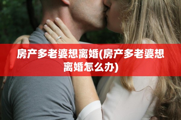 房产多老婆想离婚(房产多老婆想离婚怎么办)