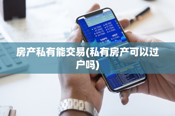 房产私有能交易(私有房产可以过户吗)