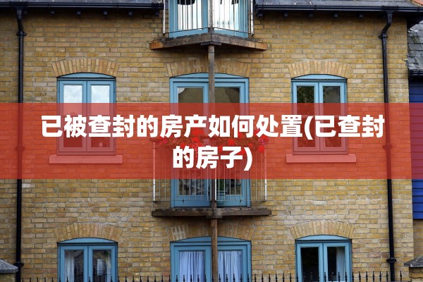 已被查封的房产如何处置(已查封的房子)