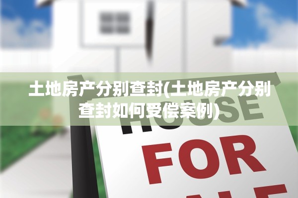 土地房产分别查封(土地房产分别查封如何受偿案例)