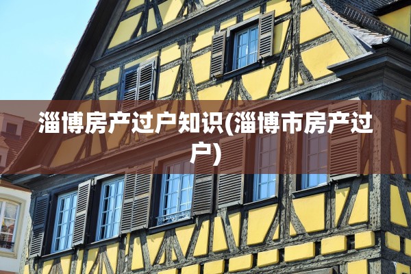 淄博房产过户知识(淄博市房产过户)