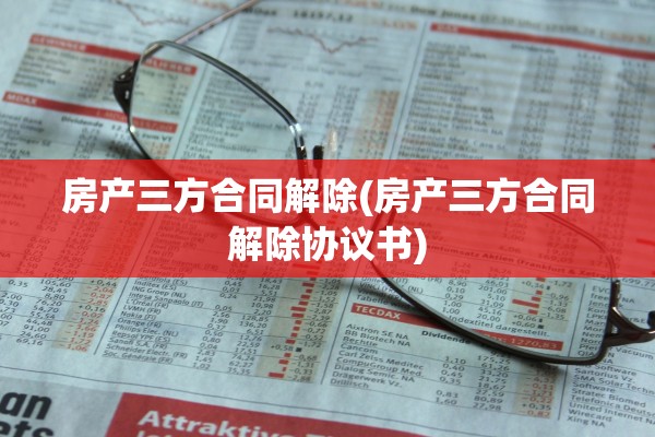 房产三方合同解除(房产三方合同解除协议书)