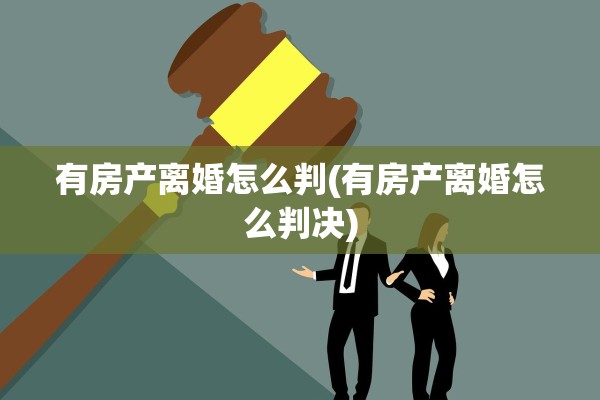 有房产离婚怎么判(有房产离婚怎么判决)
