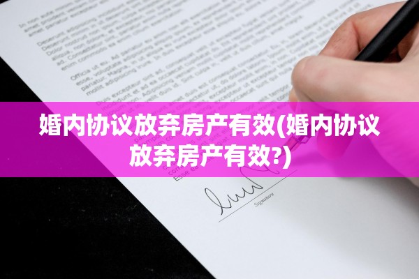 婚内协议放弃房产有效(婚内协议放弃房产有效?)