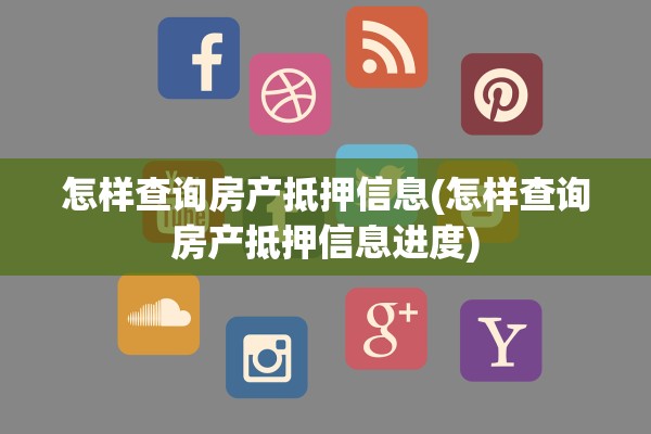 怎样查询房产抵押信息(怎样查询房产抵押信息进度)