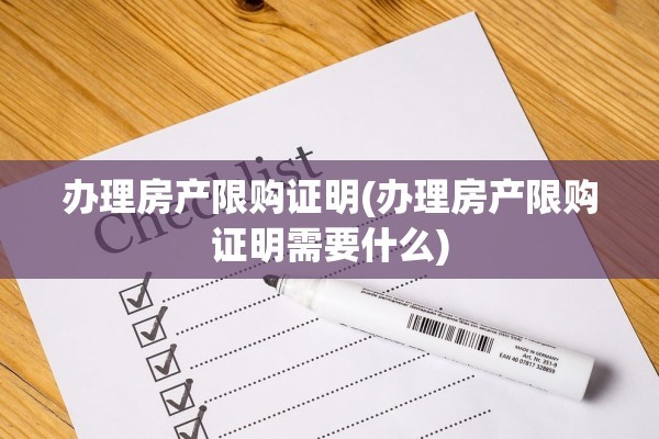 办理房产限购证明(办理房产限购证明需要什么)