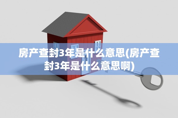 房产查封3年是什么意思(房产查封3年是什么意思啊)