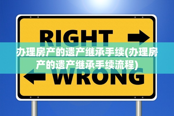 办理房产的遗产继承手续(办理房产的遗产继承手续流程)