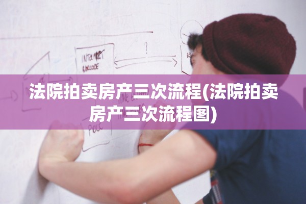 法院拍卖房产三次流程(法院拍卖房产三次流程图)