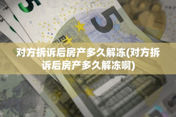 对方拆诉后房产多久解冻(对方拆诉后房产多久解冻啊)