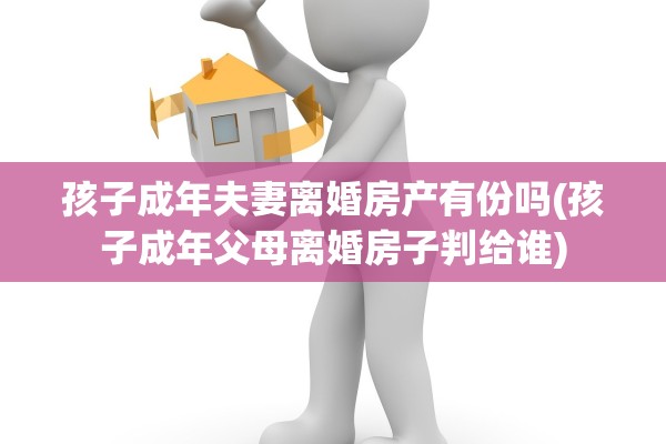 孩子成年夫妻离婚房产有份吗(孩子成年父母离婚房子判给谁)