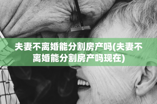 夫妻不离婚能分割房产吗(夫妻不离婚能分割房产吗现在)