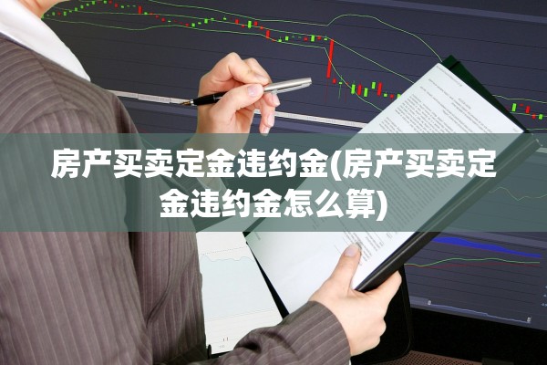 房产买卖定金违约金(房产买卖定金违约金怎么算)
