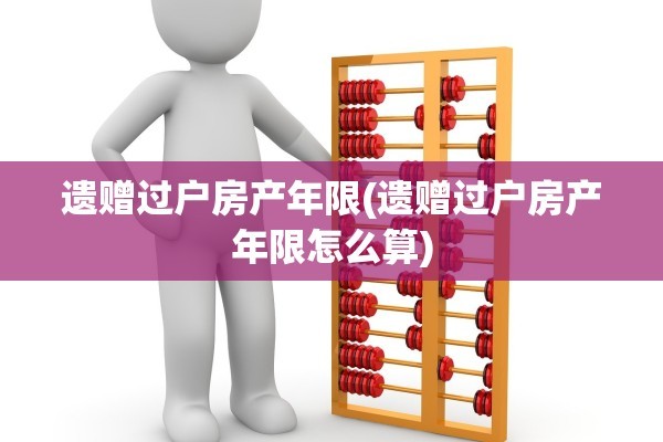 遗赠过户房产年限(遗赠过户房产年限怎么算)