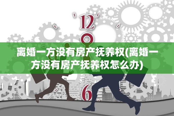 离婚一方没有房产抚养权(离婚一方没有房产抚养权怎么办)