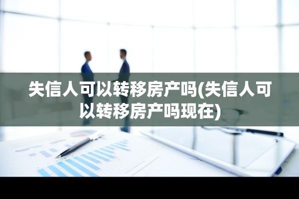 失信人可以转移房产吗(失信人可以转移房产吗现在)